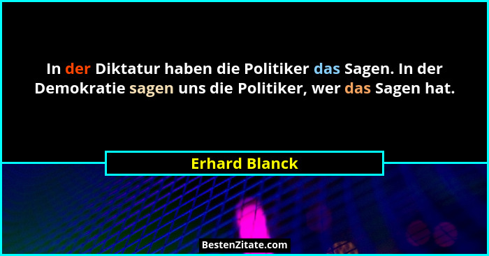 In der Diktatur haben die Politiker das Sagen. In der Demokratie sagen uns die Politiker, wer das Sagen hat.... - Erhard Blanck