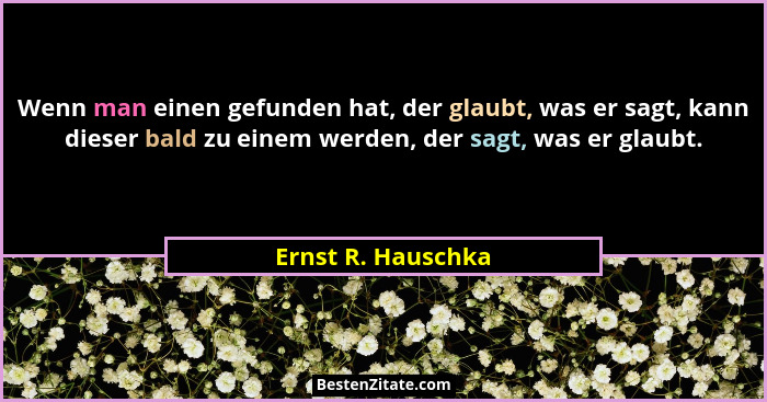 Wenn man einen gefunden hat, der glaubt, was er sagt, kann dieser bald zu einem werden, der sagt, was er glaubt.... - Ernst R. Hauschka
