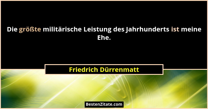 Die größte militärische Leistung des Jahrhunderts ist meine Ehe.... - Friedrich Dürrenmatt
