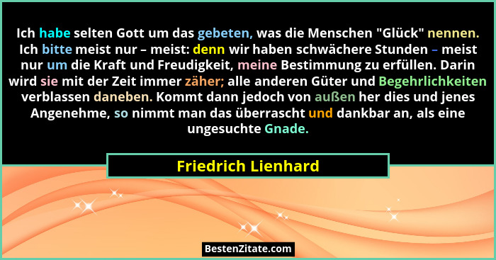 Ich habe selten Gott um das gebeten, was die Menschen "Glück" nennen. Ich bitte meist nur – meist: denn wir haben schwäch... - Friedrich Lienhard