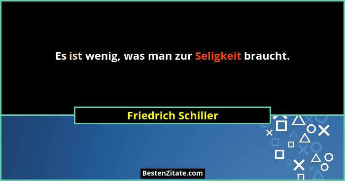 Es ist wenig, was man zur Seligkeit braucht.... - Friedrich Schiller