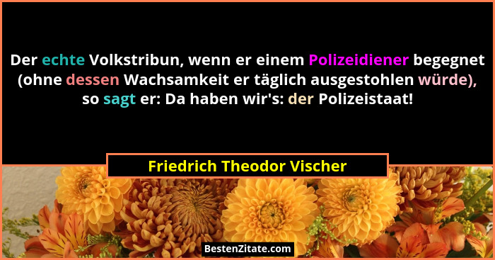 Der echte Volkstribun, wenn er einem Polizeidiener begegnet (ohne dessen Wachsamkeit er täglich ausgestohlen würde), so sa... - Friedrich Theodor Vischer