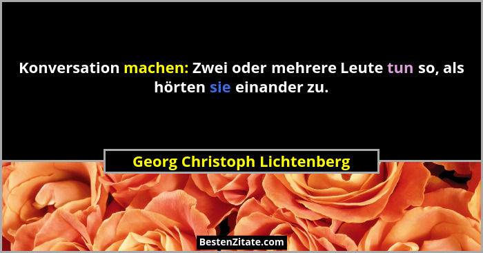 Konversation machen: Zwei oder mehrere Leute tun so, als hörten sie einander zu.... - Georg Christoph Lichtenberg