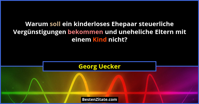Warum soll ein kinderloses Ehepaar steuerliche Vergünstigungen bekommen und uneheliche Eltern mit einem Kind nicht?... - Georg Uecker