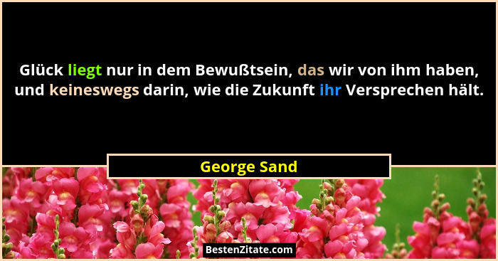 Glück liegt nur in dem Bewußtsein, das wir von ihm haben, und keineswegs darin, wie die Zukunft ihr Versprechen hält.... - George Sand