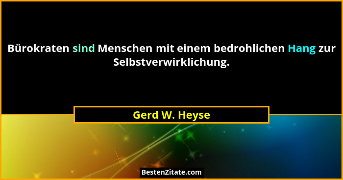 Bürokraten sind Menschen mit einem bedrohlichen Hang zur Selbstverwirklichung.... - Gerd W. Heyse