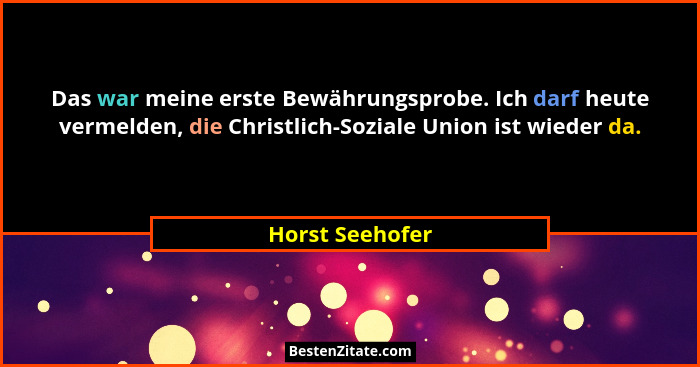 Das war meine erste Bewährungsprobe. Ich darf heute vermelden, die Christlich-Soziale Union ist wieder da.... - Horst Seehofer