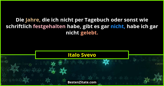 Die Jahre, die ich nicht per Tagebuch oder sonst wie schriftlich festgehalten habe, gibt es gar nicht, habe ich gar nicht gelebt.... - Italo Svevo