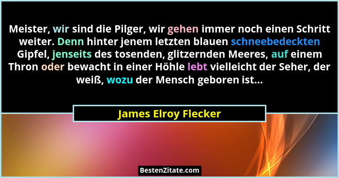Meister, wir sind die Pilger, wir gehen immer noch einen Schritt weiter. Denn hinter jenem letzten blauen schneebedeckten Gipfel... - James Elroy Flecker