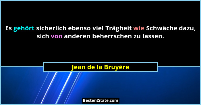 Es gehört sicherlich ebenso viel Trägheit wie Schwäche dazu, sich von anderen beherrschen zu lassen.... - Jean de la Bruyère