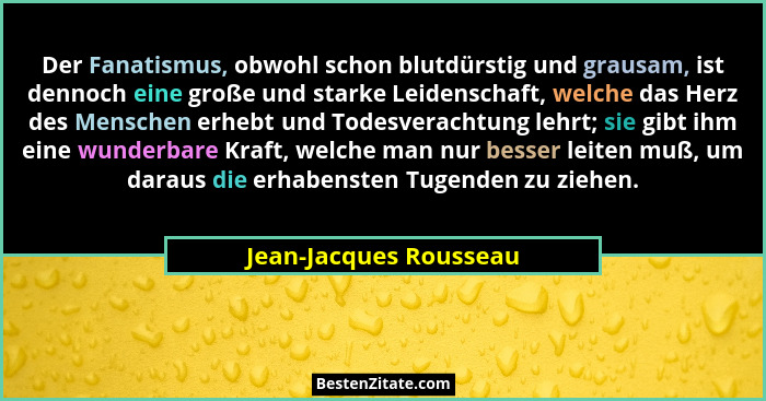 Der Fanatismus, obwohl schon blutdürstig und grausam, ist dennoch eine große und starke Leidenschaft, welche das Herz des Mens... - Jean-Jacques Rousseau