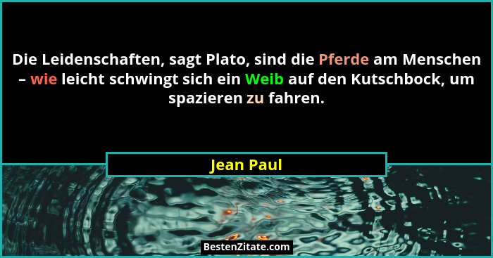 Die Leidenschaften, sagt Plato, sind die Pferde am Menschen – wie leicht schwingt sich ein Weib auf den Kutschbock, um spazieren zu fahren... - Jean Paul