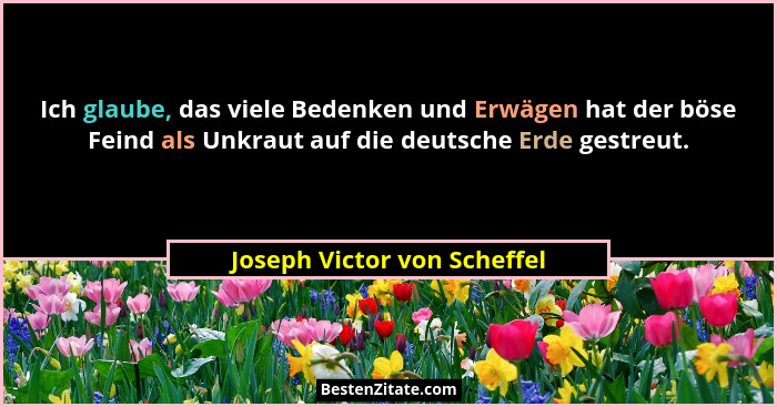 Ich glaube, das viele Bedenken und Erwägen hat der böse Feind als Unkraut auf die deutsche Erde gestreut.... - Joseph Victor von Scheffel