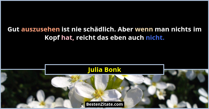 Gut auszusehen ist nie schädlich. Aber wenn man nichts im Kopf hat, reicht das eben auch nicht.... - Julia Bonk