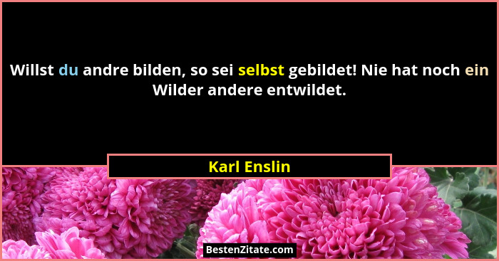 Willst du andre bilden, so sei selbst gebildet! Nie hat noch ein Wilder andere entwildet.... - Karl Enslin