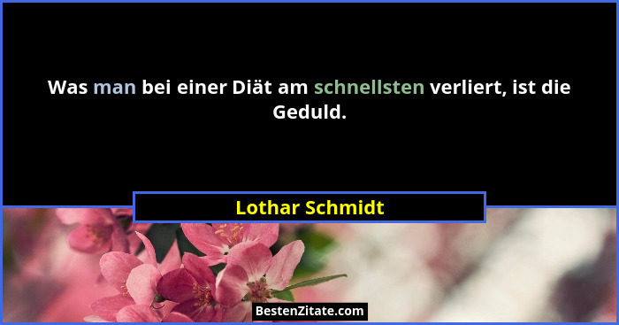 Was man bei einer Diät am schnellsten verliert, ist die Geduld.... - Lothar Schmidt