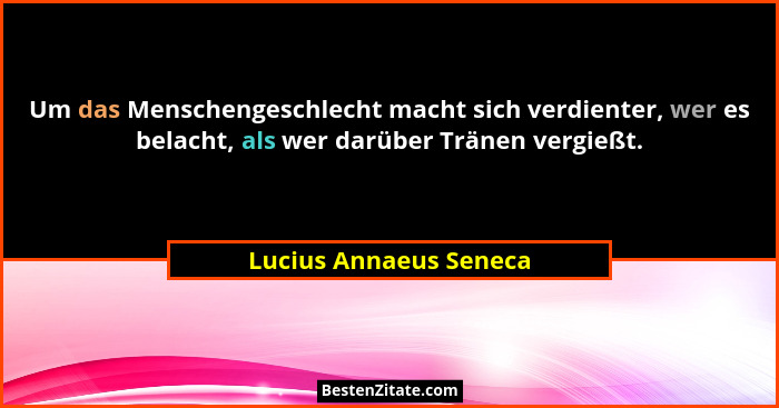 Um das Menschengeschlecht macht sich verdienter, wer es belacht, als wer darüber Tränen vergießt.... - Lucius Annaeus Seneca
