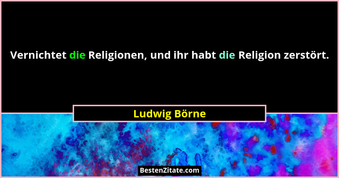 Vernichtet die Religionen, und ihr habt die Religion zerstört.... - Ludwig Börne