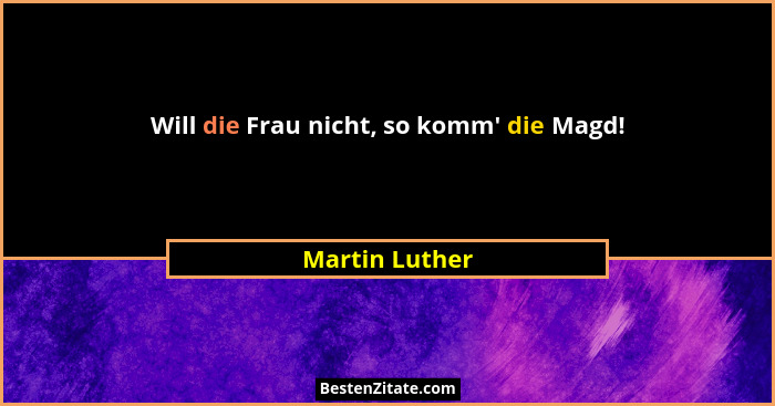 Will die Frau nicht, so komm' die Magd!... - Martin Luther