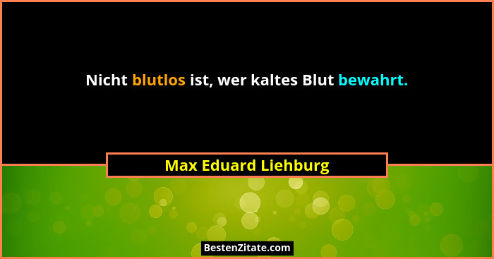 Nicht blutlos ist, wer kaltes Blut bewahrt.... - Max Eduard Liehburg