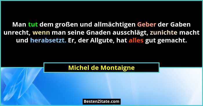 Man tut dem großen und allmächtigen Geber der Gaben unrecht, wenn man seine Gnaden ausschlägt, zunichte macht und herabsetzt. Er... - Michel de Montaigne
