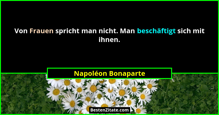 Von Frauen spricht man nicht. Man beschäftigt sich mit ihnen.... - Napoléon Bonaparte
