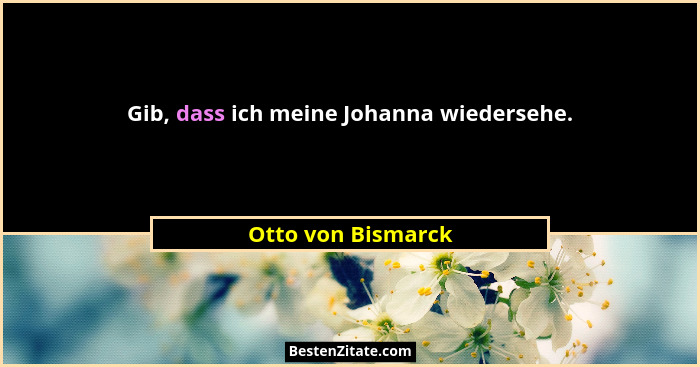 Gib, dass ich meine Johanna wiedersehe.... - Otto von Bismarck