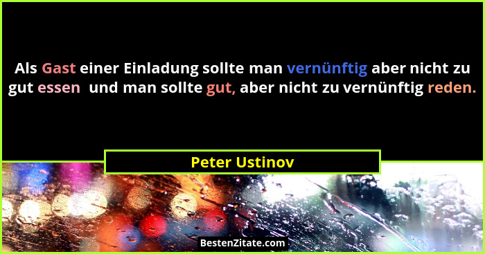 Als Gast einer Einladung sollte man vernünftig aber nicht zu gut essen  und man sollte gut, aber nicht zu vernünftig reden.... - Peter Ustinov