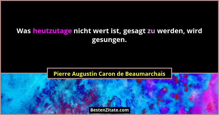 Was heutzutage nicht wert ist, gesagt zu werden, wird gesungen.... - Pierre Augustin Caron de Beaumarchais