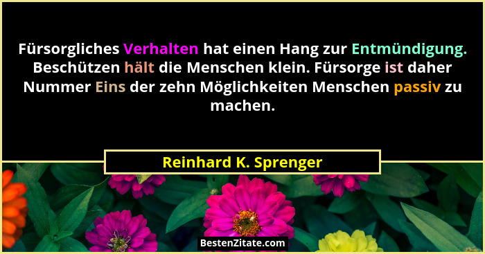 Fürsorgliches Verhalten hat einen Hang zur Entmündigung. Beschützen hält die Menschen klein. Fürsorge ist daher Nummer Eins der... - Reinhard K. Sprenger