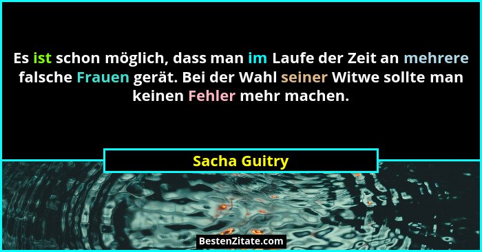 Es ist schon möglich, dass man im Laufe der Zeit an mehrere falsche Frauen gerät. Bei der Wahl seiner Witwe sollte man keinen Fehler me... - Sacha Guitry