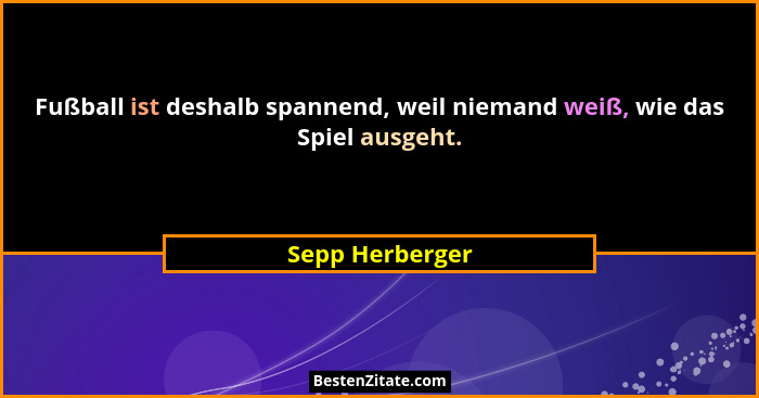 Fußball ist deshalb spannend, weil niemand weiß, wie das Spiel ausgeht.... - Sepp Herberger