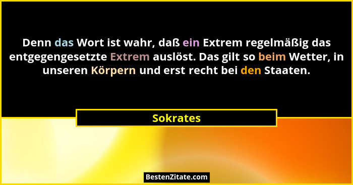 Denn das Wort ist wahr, daß ein Extrem regelmäßig das entgegengesetzte Extrem auslöst. Das gilt so beim Wetter, in unseren Körpern und erst... - Sokrates