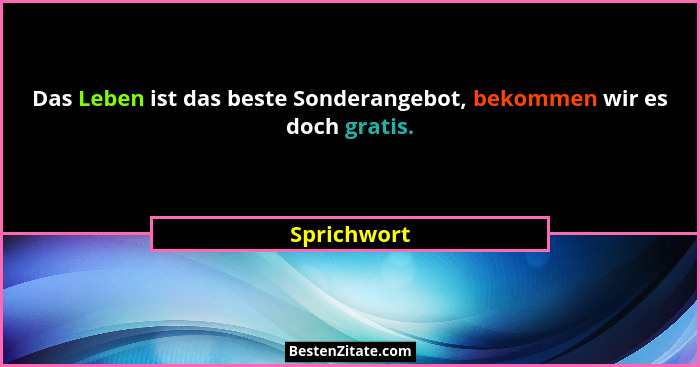 Das Leben ist das beste Sonderangebot, bekommen wir es doch gratis.... - Sprichwort