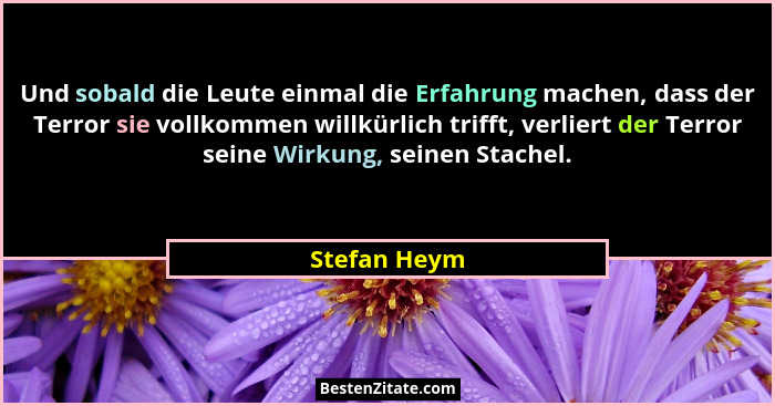 Und sobald die Leute einmal die Erfahrung machen, dass der Terror sie vollkommen willkürlich trifft, verliert der Terror seine Wirkung,... - Stefan Heym
