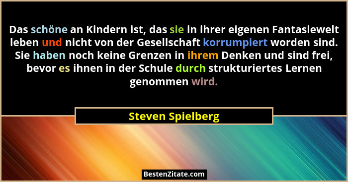 Das schöne an Kindern ist, das sie in ihrer eigenen Fantasiewelt leben und nicht von der Gesellschaft korrumpiert worden sind. Sie... - Steven Spielberg