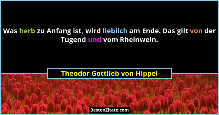 Was herb zu Anfang ist, wird lieblich am Ende. Das gilt von der Tugend und vom Rheinwein.... - Theodor Gottlieb von Hippel