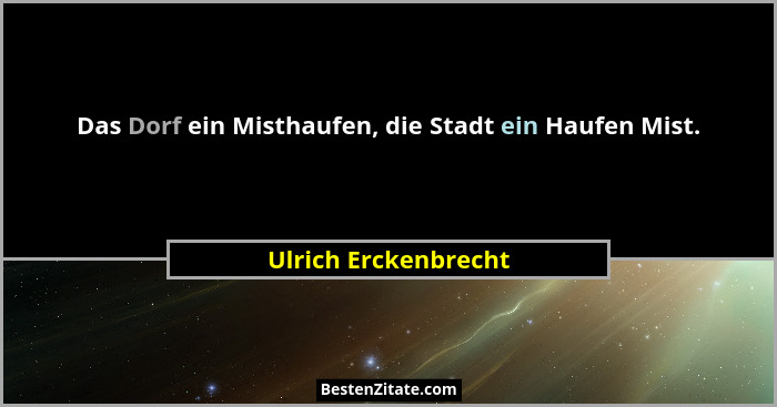 Das Dorf ein Misthaufen, die Stadt ein Haufen Mist.... - Ulrich Erckenbrecht