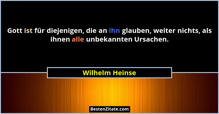 Gott ist für diejenigen, die an ihn glauben, weiter nichts, als ihnen alle unbekannten Ursachen.... - Wilhelm Heinse