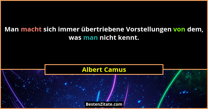 Man macht sich immer übertriebene Vorstellungen von dem, was man nicht kennt.... - Albert Camus