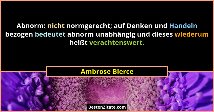 Abnorm: nicht normgerecht; auf Denken und Handeln bezogen bedeutet abnorm unabhängig und dieses wiederum heißt verachtenswert.... - Ambrose Bierce