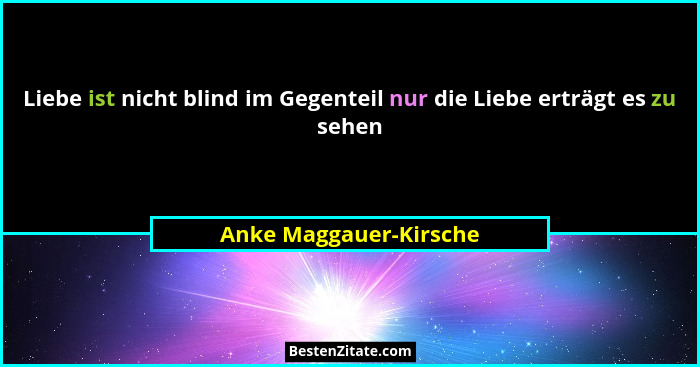 Liebe ist nicht blind im Gegenteil nur die Liebe erträgt es zu sehen... - Anke Maggauer-Kirsche