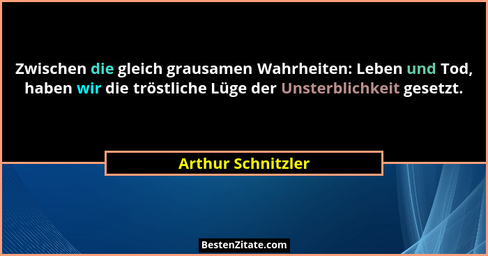 Zwischen die gleich grausamen Wahrheiten: Leben und Tod, haben wir die tröstliche Lüge der Unsterblichkeit gesetzt.... - Arthur Schnitzler