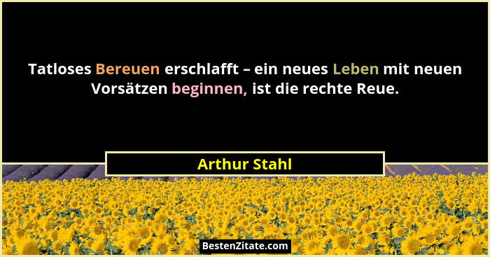 Tatloses Bereuen erschlafft – ein neues Leben mit neuen Vorsätzen beginnen, ist die rechte Reue.... - Arthur Stahl