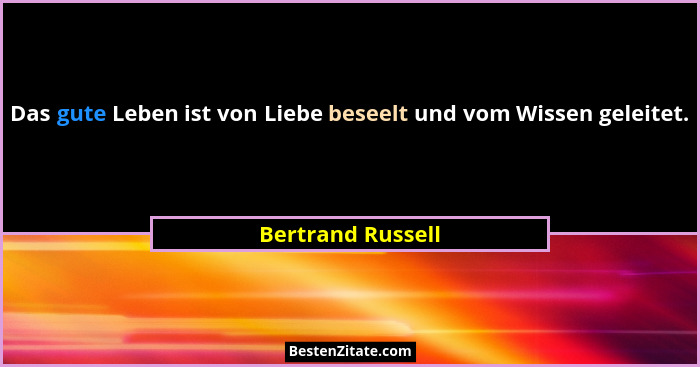 Das gute Leben ist von Liebe beseelt und vom Wissen geleitet.... - Bertrand Russell