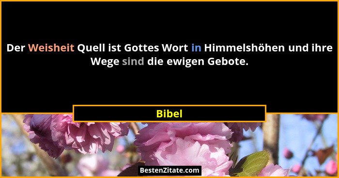 Der Weisheit Quell ist Gottes Wort in Himmelshöhen und ihre Wege sind die ewigen Gebote.... - Bibel