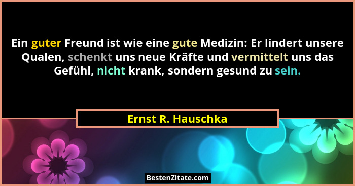 Ein guter Freund ist wie eine gute Medizin: Er lindert unsere Qualen, schenkt uns neue Kräfte und vermittelt uns das Gefühl, nicht... - Ernst R. Hauschka