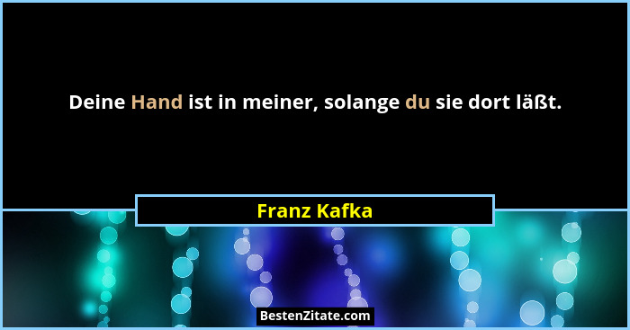 Deine Hand ist in meiner, solange du sie dort läßt.... - Franz Kafka