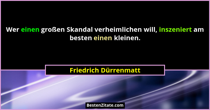 Wer einen großen Skandal verheimlichen will, inszeniert am besten einen kleinen.... - Friedrich Dürrenmatt