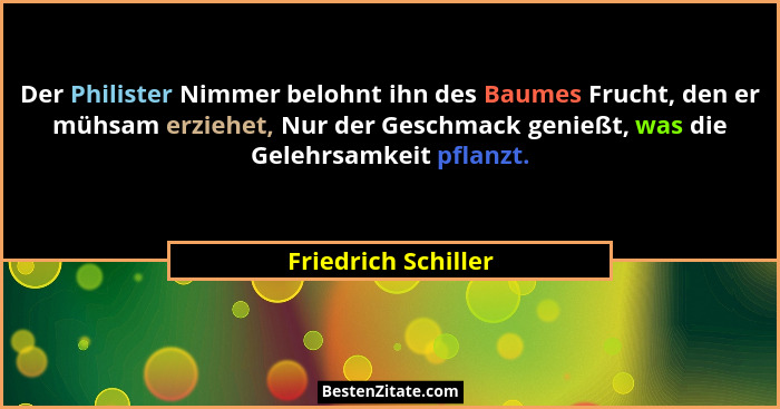Der Philister Nimmer belohnt ihn des Baumes Frucht, den er mühsam erziehet, Nur der Geschmack genießt, was die Gelehrsamkeit pfla... - Friedrich Schiller